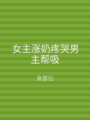 女主涨奶疼哭男主帮吸