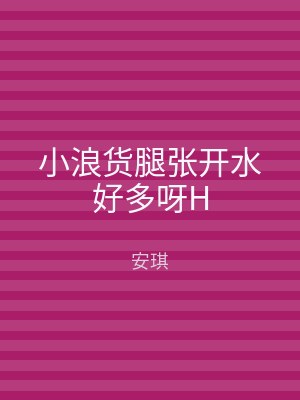小浪货腿张开水好多呀H