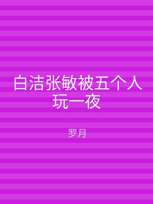 白洁张敏被五个人玩一夜