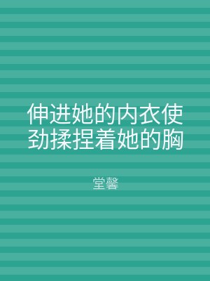 伸进她的内衣使劲揉捏着她的胸