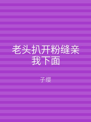老头扒开粉缝亲我下面