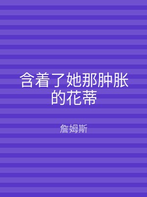 含着了她那肿胀的花蒂