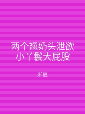 两个翘奶头泄欲小丫鬟大屁股