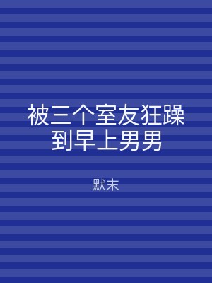 被三个室友狂躁到早上男男