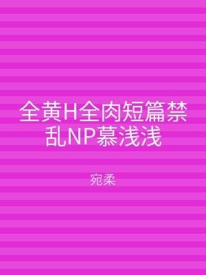 全黄H全肉短篇禁乱NP慕浅浅
