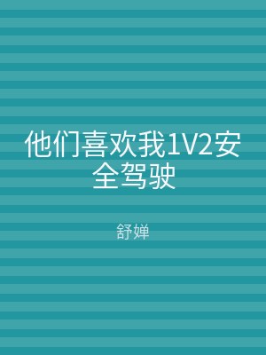 他们喜欢我1V2安全驾驶