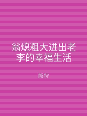 翁熄粗大进出老李的幸福生活