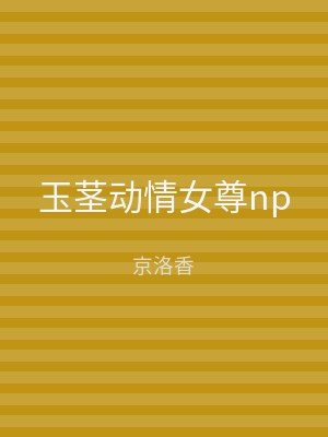 玉茎动情女尊np