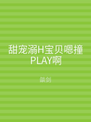 甜宠溺H宝贝嗯撞PLAY啊