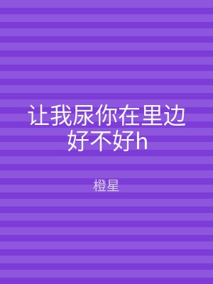 让我尿你在里边好不好h