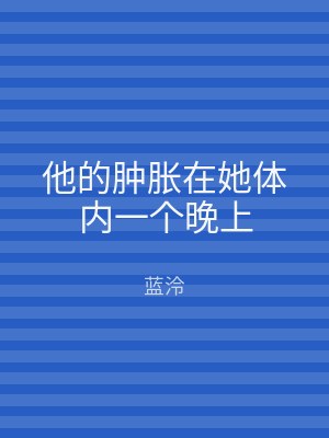 他的肿胀在她体内一个晚上