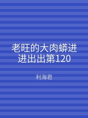 老旺的大肉蟒进进出出第120