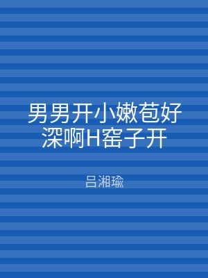 男男开小嫩苞好深啊H窑子开