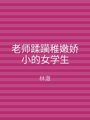 老师蹂躏稚嫩娇小的女学生