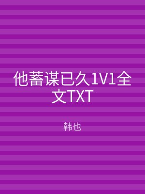 他蓄谋已久1V1全文TXT