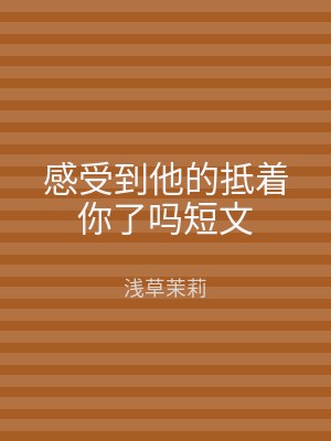 感受到他的抵着你了吗短文