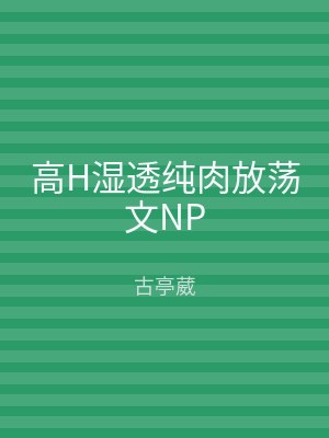 高H湿透纯肉放荡文NP