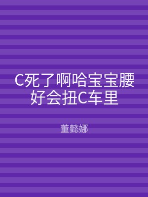 C死了啊哈宝宝腰好会扭C车里