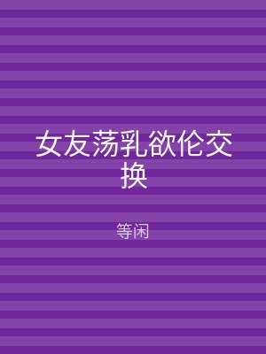 女友荡乳欲伦交换
