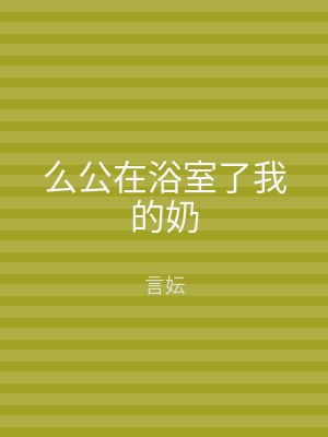 么公在浴室了我的奶