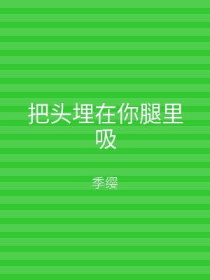 把头埋在你腿里吸