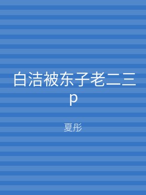 白洁被东子老二三p
