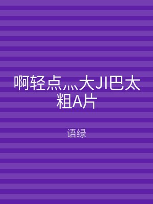 啊轻点灬大JI巴太粗A片