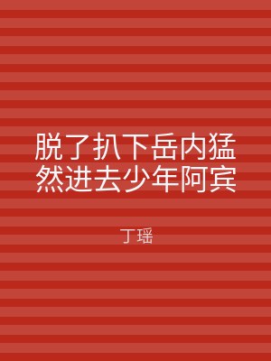 脱了扒下岳内猛然进去少年阿宾