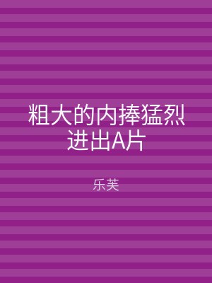 粗大的内捧猛烈进出A片