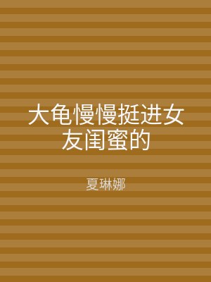 大龟慢慢挺进女友闺蜜的