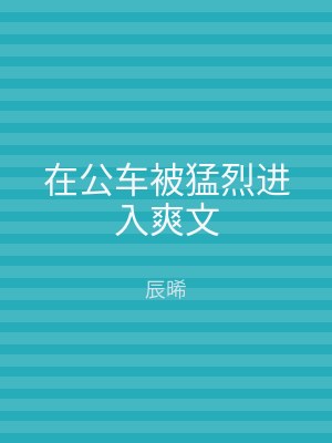 在公车被猛烈进入爽文