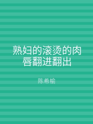 熟妇的滚烫的肉唇翻进翻出