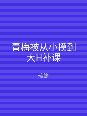 青梅被从小摸到大H补课