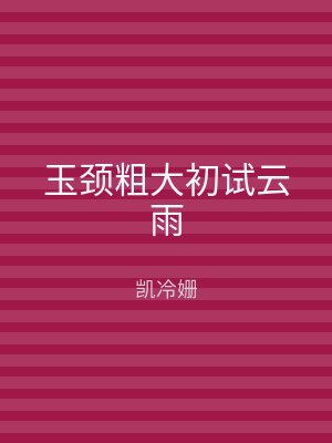 玉颈粗大初试云雨