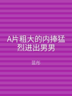 A片粗大的内捧猛烈进出男男