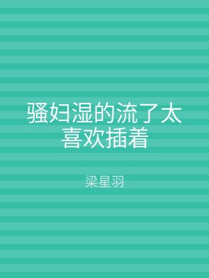 骚妇湿的流了太喜欢插着