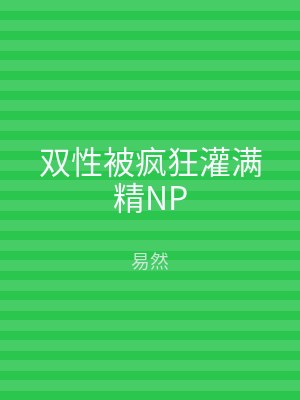 双性被疯狂灌满精NP