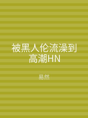 被黑人伦流澡到高潮HN