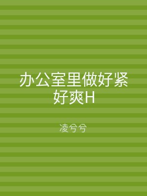 办公室里做好紧好爽H