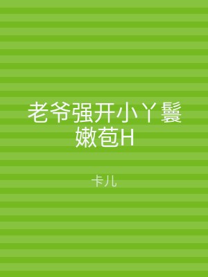 老爷强开小丫鬟嫩苞H