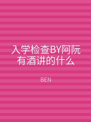 入学检查BY阿阮有酒讲的什么