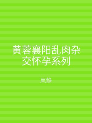 黄蓉襄阳乱肉杂交怀孕系列