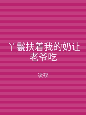 丫鬟扶着我的奶让老爷吃