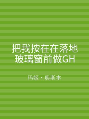 把我按在在落地玻璃窗前做GH
