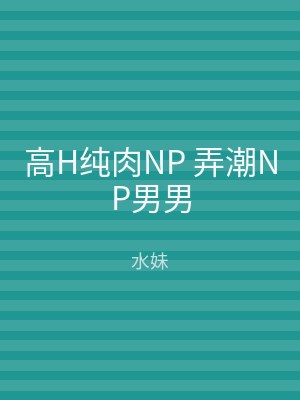 高H纯肉NP 弄潮NP男男