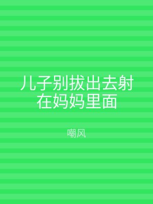 儿子别拔出去射在妈妈里面