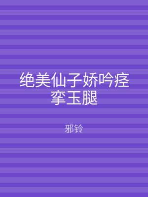 绝美仙子娇吟痉挛玉腿
