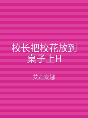 校长把校花放到桌子上H