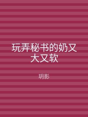 玩弄秘书的奶又大又软
