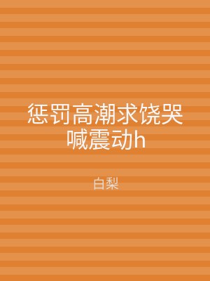 惩罚高潮求饶哭喊震动h